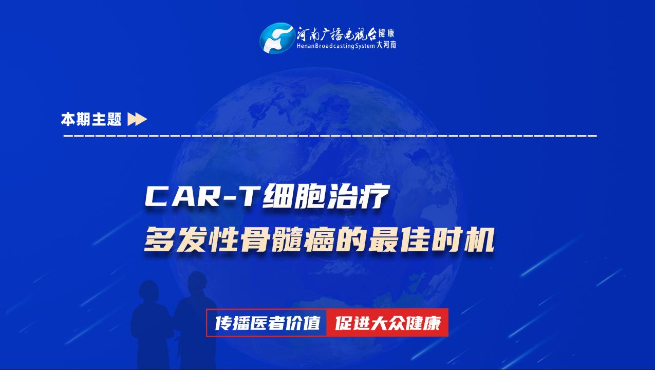 【CAR-T细胞治疗多发性骨髓癌的最佳时机】科普专家：邢海洲——郑州大学第一附属医院